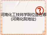 河南化工技师学院位置在哪(河南化院地址)