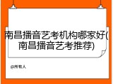 南昌播音艺考机构哪家好(南昌播音艺考推荐)