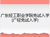 广东轻工职业学院免试入学(广轻免试入学)