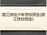 潜江技校少年学校招生(潜江技校招生)