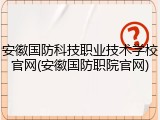 安徽国防科技职业技术学校官网(安徽国防职院官网)