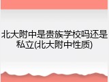 北大附中是贵族学校吗还是私立(北大附中性质)