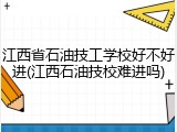 江西省石油技工学校好不好进(江西石油技校难进吗)