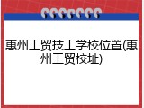 惠州工贸技工学校位置(惠州工贸校址)