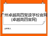 广州卓越高四复读学校官网(卓越高四官网)