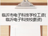 临沂市电子科技学校工资(临沂电子科技校薪资)