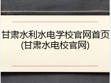 甘肃水利水电学校官网首页(甘肃水电校官网)
