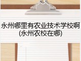 永州哪里有农业技术学校啊(永州农校在哪)