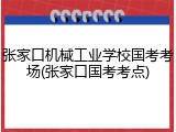 张家口机械工业学校国考考场(张家口国考考点)