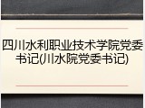 四川水利职业技术学院党委书记(川水院党委书记)