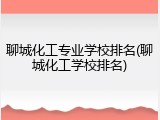 聊城化工专业学校排名(聊城化工学校排名)