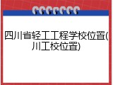 四川省轻工工程学校位置(川工校位置)