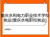 重庆水利电力职业技术学校就业(重庆水电职校就业)
