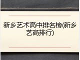 新乡艺术高中排名榜(新乡艺高排行)