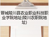 晋城陵川县农业职业科技职业学院地址(陵川农职院地址)