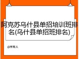 阿克苏乌什县单招培训班排名(乌什县单招班排名)