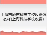 上海市城市科技学校收费怎么样(上海科技学校收费)