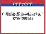 广州纺织职业学校老师(广纺职校教师)