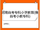 河南自考专科小学教育(豫自考小教专科)
