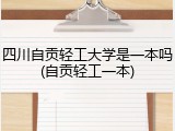 四川自贡轻工大学是一本吗(自贡轻工一本)