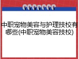 中职宠物美容与护理技校有哪些(中职宠物美容技校)