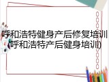 呼和浩特健身产后修复培训(呼和浩特产后健身培训)