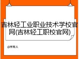 吉林轻工业职业技术学校官网(吉林轻工职校官网)