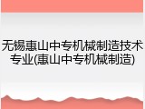 无锡惠山中专机械制造技术专业(惠山中专机械制造)