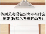 传媒艺考报名对高考有什么影响(传媒艺考影响高考)