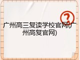 广州高三复读学校官网(广州高复官网)