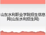 山东水利职业学院招生信息网(山东水利招生网)