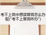 考不上高中想读普高怎么办呢("考不上普高咋办")