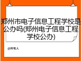 郑州市电子信息工程学校是公办吗(郑州电子信息工程学校公办)