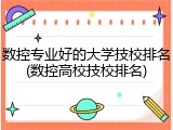 数控专业好的大学技校排名(数控高校技校排名)