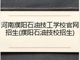 河南濮阳石油技工学校官网招生(濮阳石油技校招生)
