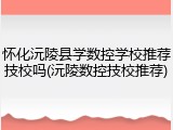 怀化沅陵县学数控学校推荐技校吗(沅陵数控技校推荐)