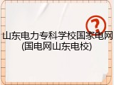 山东电力专科学校国家电网(国电网山东电校)
