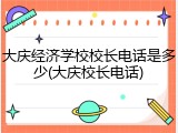 大庆经济学校校长电话是多少(大庆校长电话)
