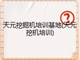 天元挖掘机培训基地(天元挖机培训)