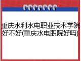 重庆水利水电职业技术学院好不好(重庆水电职院好吗)