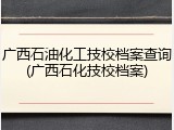 广西石油化工技校档案查询(广西石化技校档案)