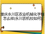 重庆永川区农业机械化学校怎么样(永川农机校如何)