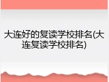 大连好的复读学校排名(大连复读学校排名)
