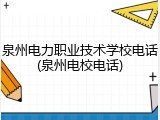泉州电力职业技术学校电话(泉州电校电话)