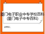 厦门电子职业中专学校百科(厦门电子中专百科)