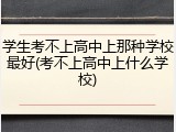 学生考不上高中上那种学校最好(考不上高中上什么学校)
