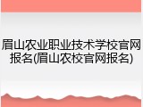 眉山农业职业技术学校官网报名(眉山农校官网报名)