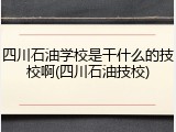 四川石油学校是干什么的技校啊(四川石油技校)