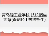 青岛轻工业学校 技校招生简章(青岛轻工技校招生)