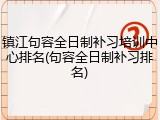 镇江句容全日制补习培训中心排名(句容全日制补习排名)